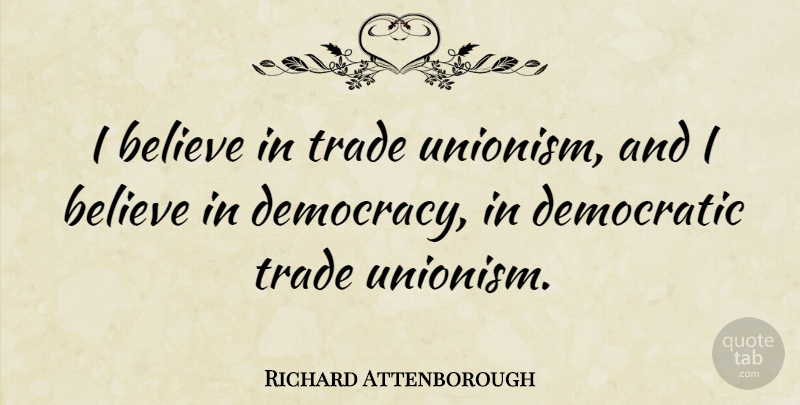 Richard Attenborough Quote About Believe, Democracy, Democratic: I Believe In Trade Unionism...