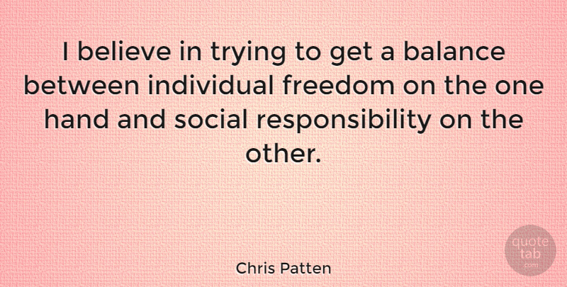 Chris Patten Quote About Believe, Responsibility, Hands: I Believe In Trying To...