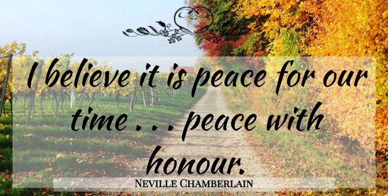 Neville Chamberlain Quote About Believe, Peace, Time: I Believe It Is Peace...