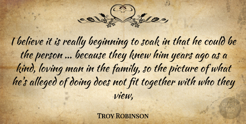 Troy Robinson Quote About Alleged, Beginning, Believe, Fit, Knew: I Believe It Is Really...