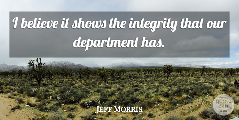 Jeff Morris Quote About Believe, Department, Integrity, Shows: I Believe It Shows The...