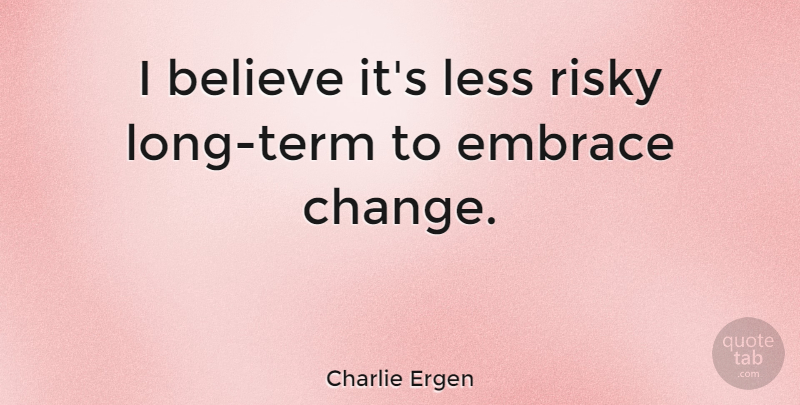 Charlie Ergen Quote About Believe, Change, Embrace, Less, Risky: I Believe Its Less Risky...