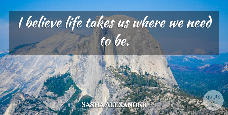 Sasha Alexander Quote About Life, Believe, Needs: I Believe Life Takes Us...