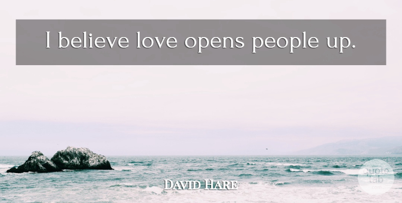 David Hare Quote About Believe, People, I Believe: I Believe Love Opens People...