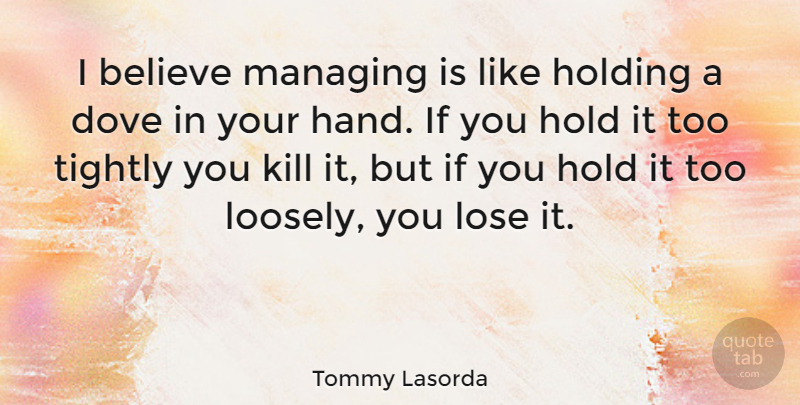 Tommy Lasorda Quote About Believe, Dove, Holding, Managing, Tightly: I Believe Managing Is Like...
