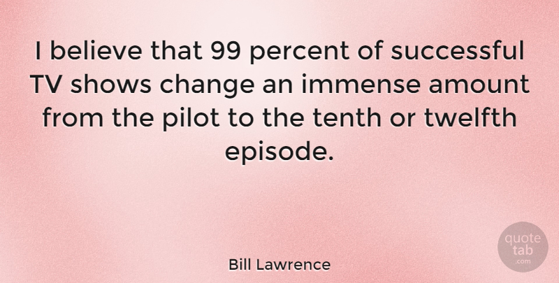 Bill Lawrence Quote About Amount, Believe, Change, Immense, Pilot: I Believe That 99 Percent...