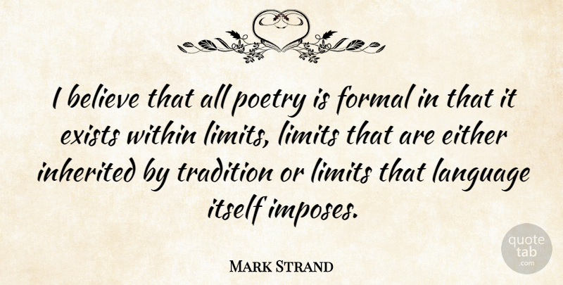 Mark Strand Quote About Believe, Limits, Language: I Believe That All Poetry...