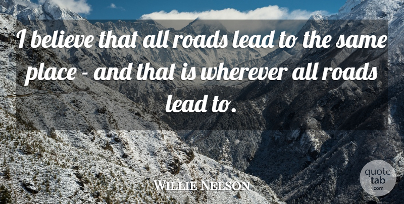Willie Nelson Quote About Believe, I Believe: I Believe That All Roads...