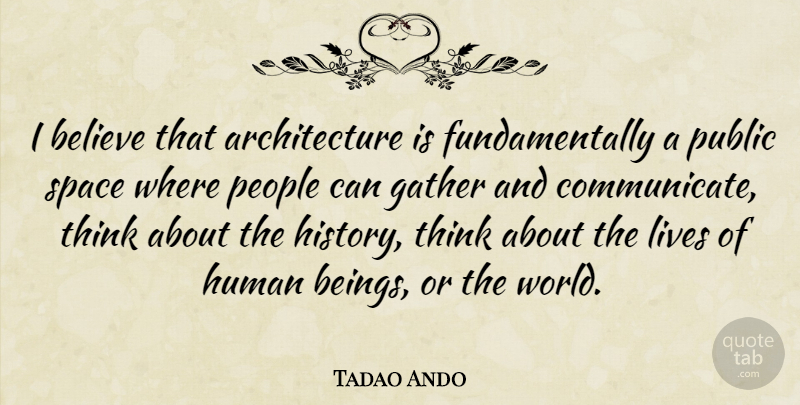 Tadao Ando Quote About Architecture, Believe, History, Human, Lives: I Believe That Architecture Is...