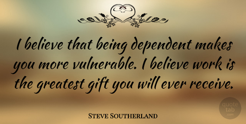 Steve Southerland Quote About Believe, Vulnerable, Greatest Gifts: I Believe That Being Dependent...