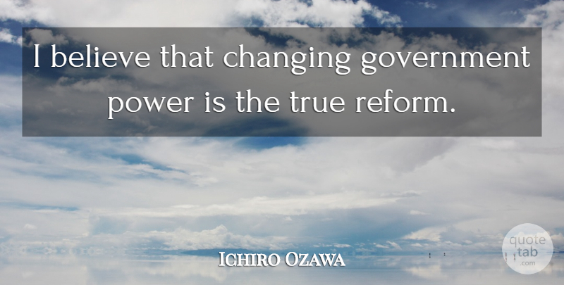 Ichiro Ozawa Quote About Believe, Changing, Government, Power, True: I Believe That Changing Government...