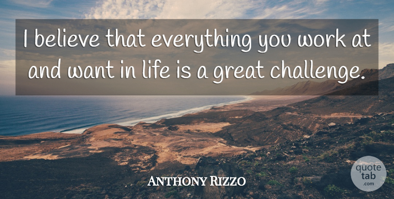 Anthony Rizzo Quote About Believe, Challenges, Want: I Believe That Everything You...