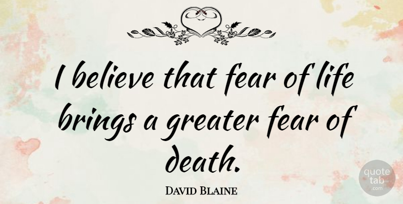 David Blaine Quote About Believe, Fear Of Death, Fears Of Life: I Believe That Fear Of...