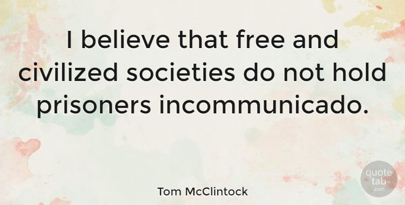 Tom McClintock Quote About Believe, Prisoner, Civilized Society: I Believe That Free And...