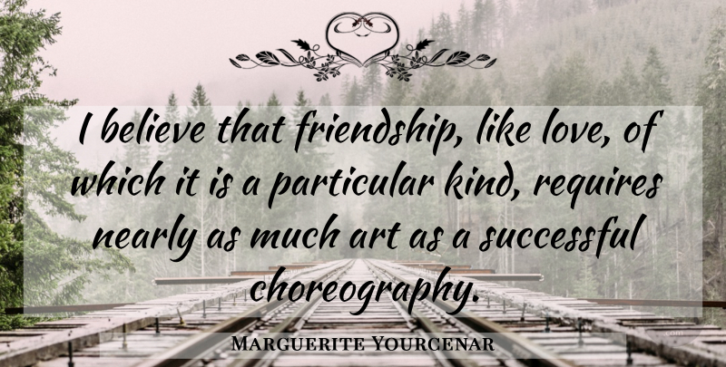 Marguerite Yourcenar Quote About Friendship, Art, Believe: I Believe That Friendship Like...