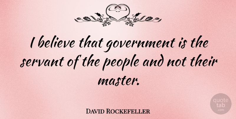 David Rockefeller Quote About American Businessman, Believe, Government, People, Servant: I Believe That Government Is...
