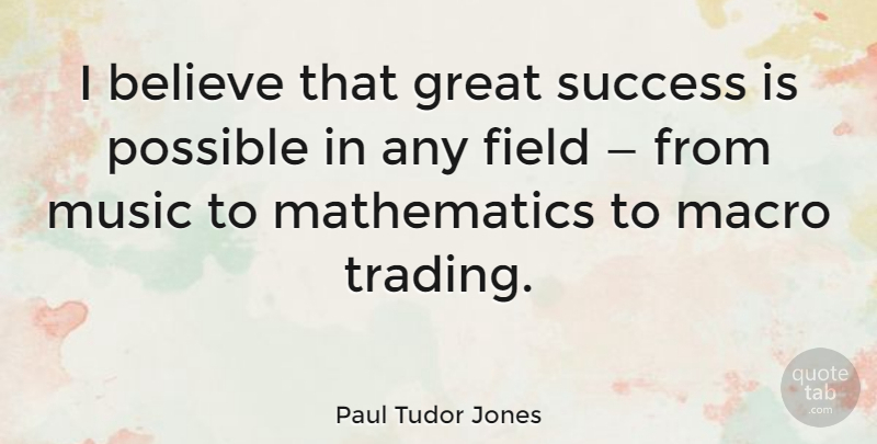 Paul Tudor Jones Quote About Believe, Fields, Mathematics: I Believe That Great Success...