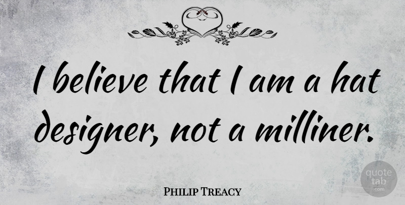 Philip Treacy Quote About Believe, Hats, I Believe: I Believe That I Am...