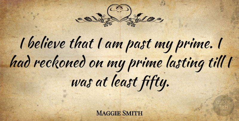 Maggie Smith Quote About Believe, Past, Fifty: I Believe That I Am...
