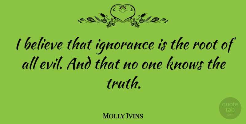 Molly Ivins Quote About Truth, Believe, Ignorance: I Believe That Ignorance Is...