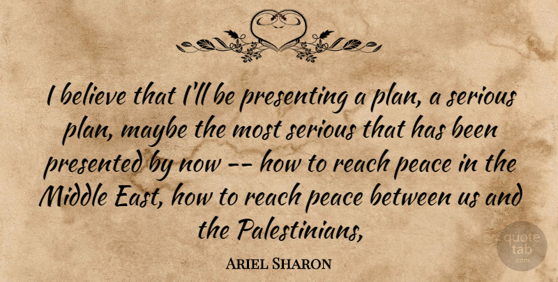 Ariel Sharon Quote About Believe, Maybe, Middle, Peace, Presented: I Believe That Ill Be...