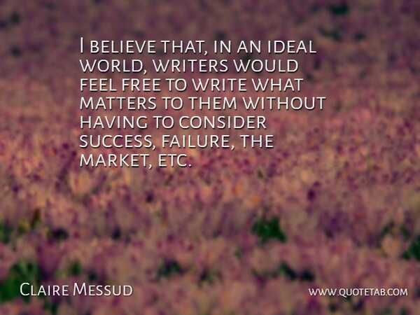 Claire Messud Quote About Believe, Writing, What Matters: I Believe That In An...