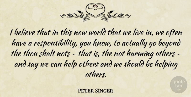Peter Singer Quote About Believe, Responsibility, Helping Others: I Believe That In This...