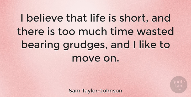 Sam Taylor-Johnson Quote About Bearing, Believe, Life, Move, Time: I Believe That Life Is...