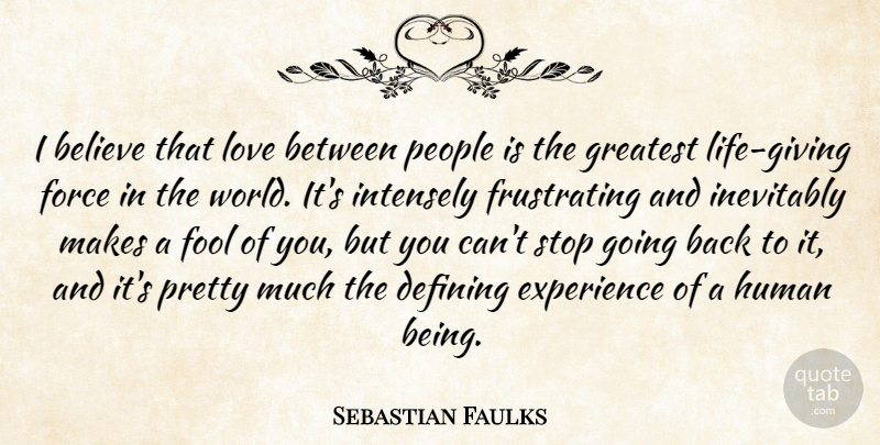 Sebastian Faulks Quote About Believe, Defining, Experience, Force, Greatest: I Believe That Love Between...