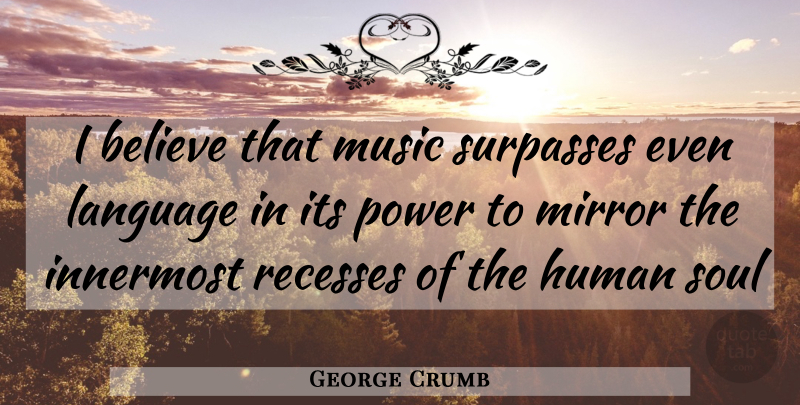 George Crumb Quote About Believe, Mirrors, Soul: I Believe That Music Surpasses...