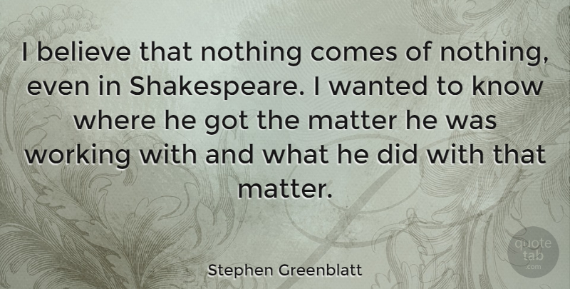 Stephen Greenblatt Quote About Believe, Matter, Wanted: I Believe That Nothing Comes...