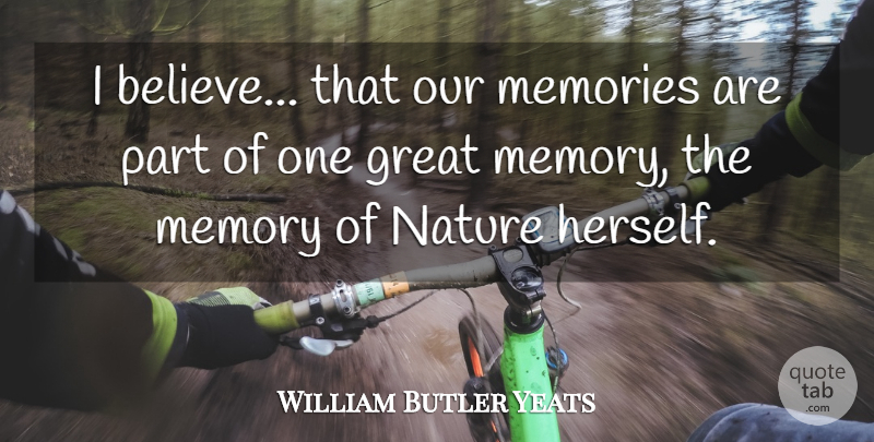 William Butler Yeats Quote About Memories, Believe, I Believe: I Believe That Our Memories...