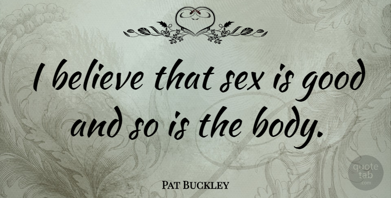 Pat Buckley Quote About Believe, Good: I Believe That Sex Is...