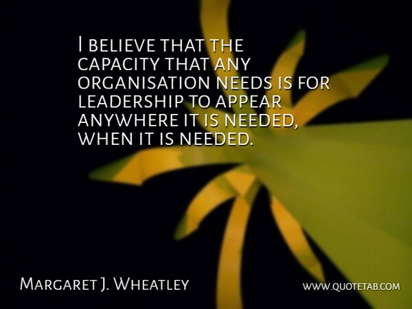 Margaret J. Wheatley Quote About Anywhere, Appear, Believe, Leadership, Needs: I Believe That The Capacity...