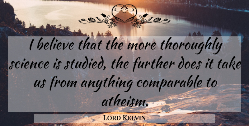 Lord Kelvin Quote About Believe, Atheism, Doe: I Believe That The More...