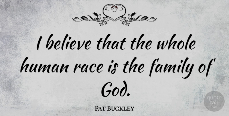 Pat Buckley Quote About Believe, Family, Human: I Believe That The Whole...
