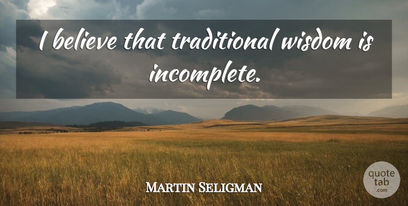 Martin Seligman Quote About Wisdom, Believe, Incomplete: I Believe That Traditional Wisdom...