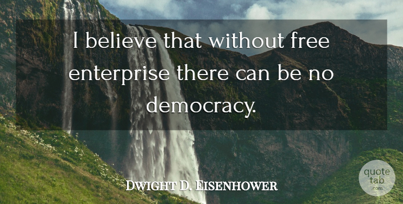 Dwight D. Eisenhower Quote About Believe, Democracy, Enterprise: I Believe That Without Free...