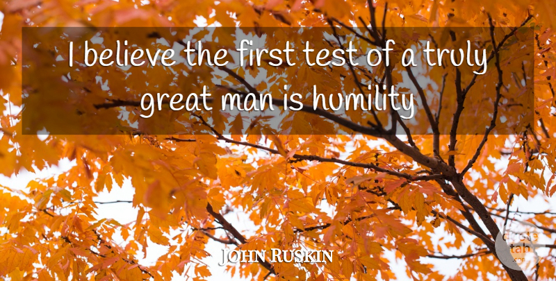 John Ruskin Quote About Believe, Great, Humility, Man, Test: I Believe The First Test...