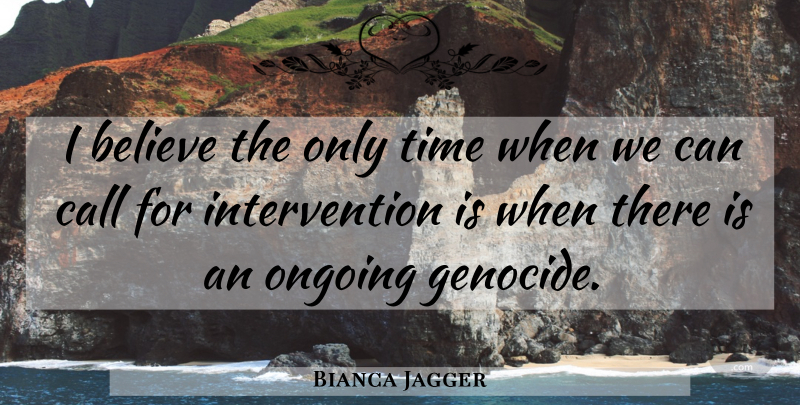 Bianca Jagger Quote About Believe, Ongoing, Genocide: I Believe The Only Time...