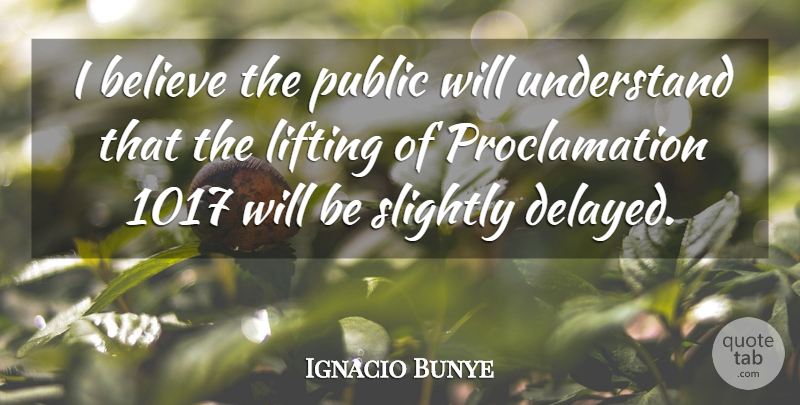 Ignacio Bunye Quote About Believe, Lifting, Public, Slightly, Understand: I Believe The Public Will...
