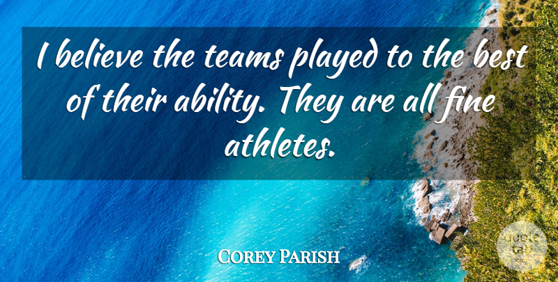 Corey Parish Quote About Ability, Believe, Best, Fine, Played: I Believe The Teams Played...