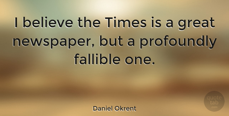 Daniel Okrent Quote About Believe, I Believe, Newspapers: I Believe The Times Is...