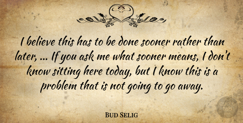 Bud Selig Quote About Ask, Believe, Problem, Rather, Sitting: I Believe This Has To...