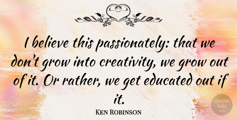 Ken Robinson Quote About Believe, Creativity, Learning: I Believe This Passionately That...