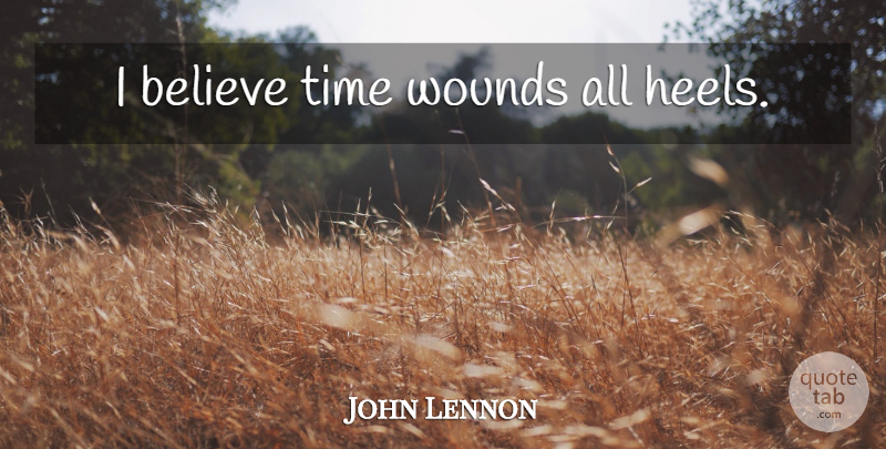 John Lennon Quote About Believe, I Believe, Heels: I Believe Time Wounds All...