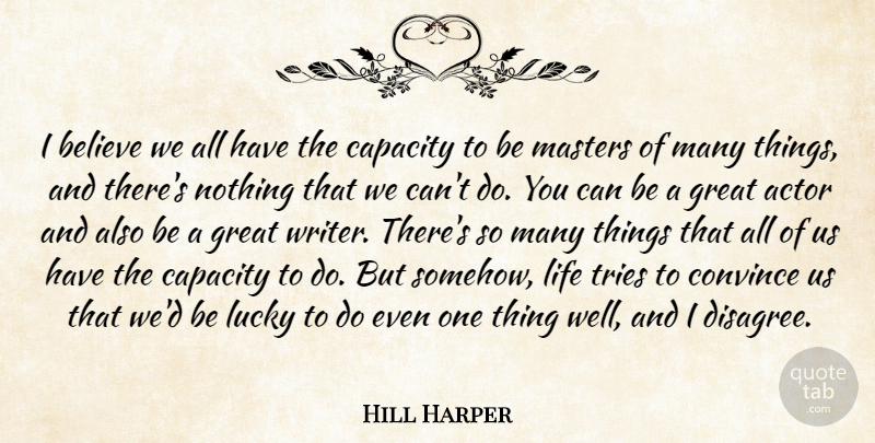 Hill Harper Quote About Believe, Capacity, Convince, Great, Life: I Believe We All Have...