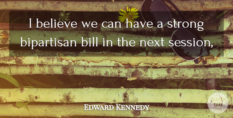 Edward Kennedy Quote About Believe, Bill, Bipartisan, Next, Strong: I Believe We Can Have...