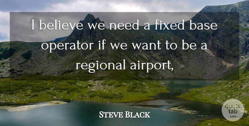 Steve Black Quote About Base, Believe, Fixed, Operator, Regional: I Believe We Need A...