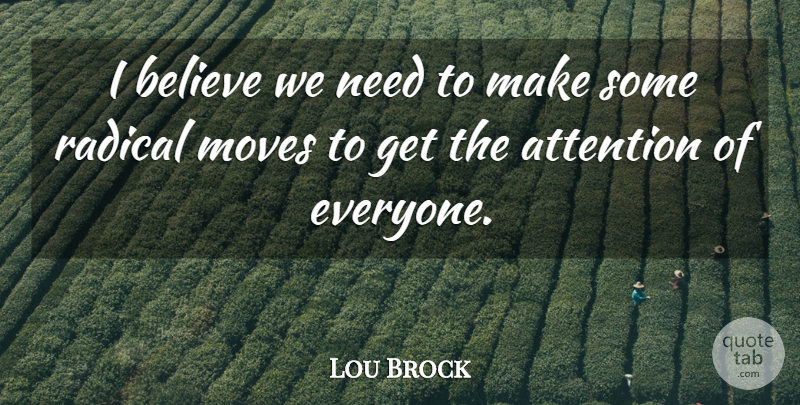 Lou Brock Quote About Attention, Believe, Moves, Radical: I Believe We Need To...